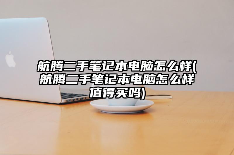 航騰二手筆記本電腦怎么樣(航騰二手筆記本電腦怎么樣值得買嗎)