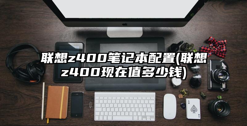 聯(lián)想z400筆記本配置(聯(lián)想z400現(xiàn)在值多少錢)