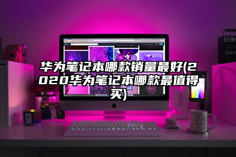 華為筆記本哪款銷量最好(2020華為筆記本哪款最值得買)
