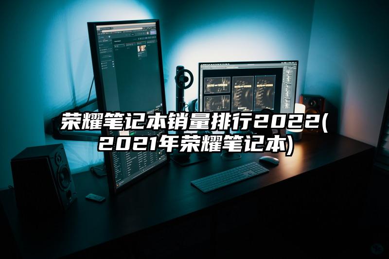 榮耀筆記本銷量排行2022(2021年榮耀筆記本)