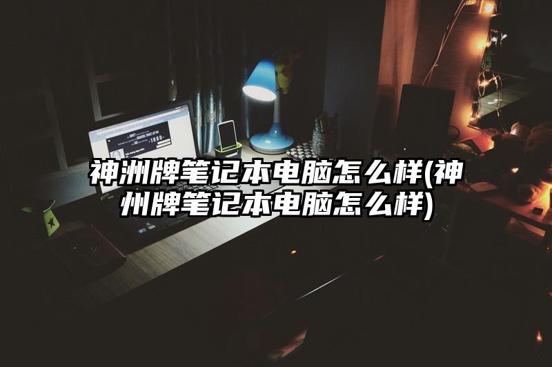 神洲牌筆記本電腦怎么樣(神州牌筆記本電腦怎么樣)