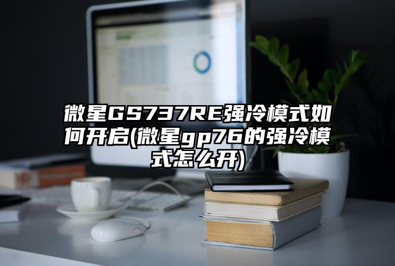 微星GS737RE強(qiáng)冷模式如何開啟(微星gp76的強(qiáng)冷模式怎么開)