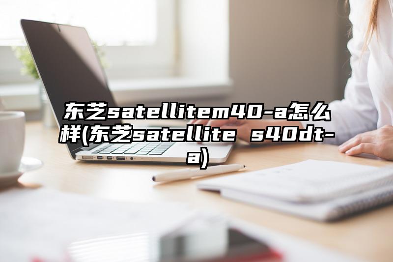 東芝satellitem40-a怎么樣(東芝satellite s40dt-a)