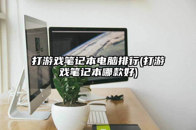 打游戲筆記本電腦排行(打游戲筆記本哪款好)