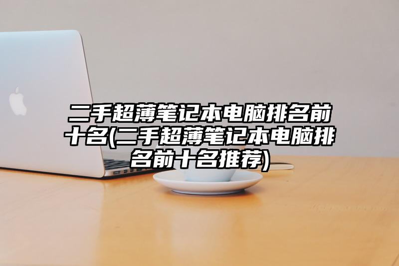 二手超薄筆記本電腦排名前十名(二手超薄筆記本電腦排名前十名推薦)
