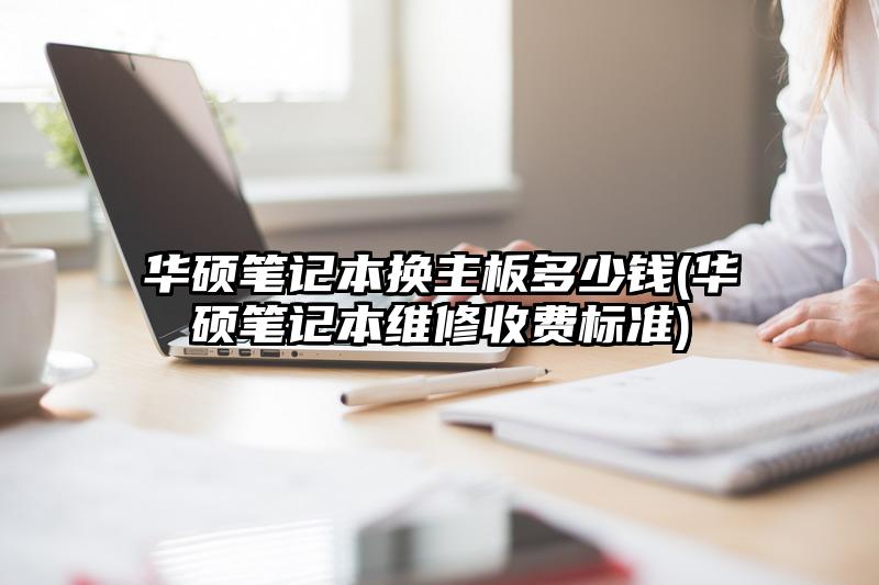 華碩筆記本換主板多少錢(華碩筆記本維修收費標準)