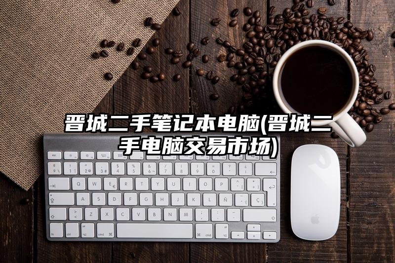 晉城二手筆記本電腦(晉城二手電腦交易市場)