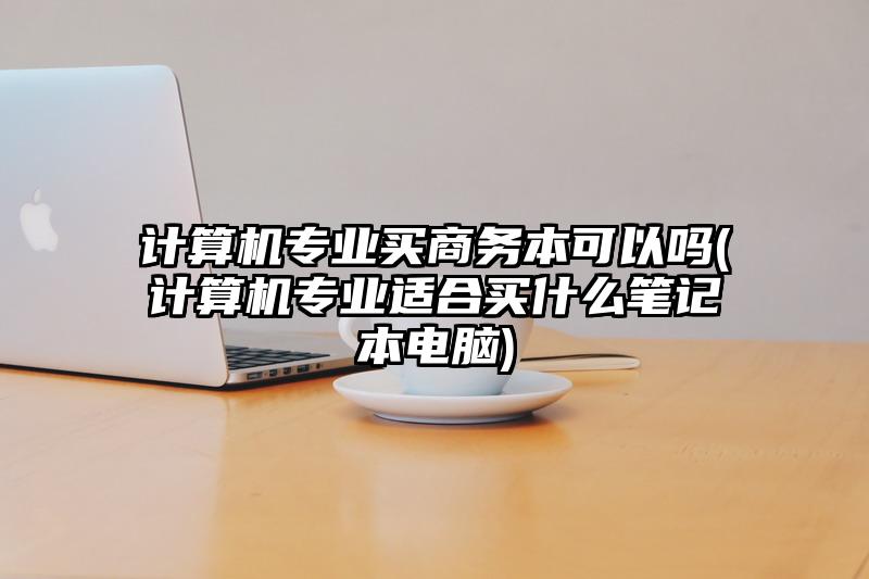 計算機專業買商務本可以嗎(計算機專業適合買什么筆記本電腦)