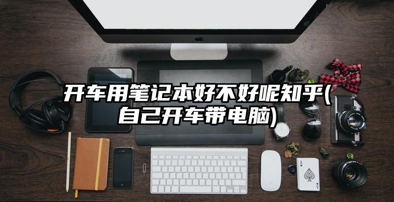 開車用筆記本好不好呢知乎(自己開車帶電腦)