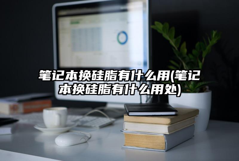 筆記本換硅脂有什么用(筆記本換硅脂有什么用處)