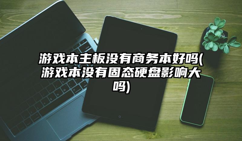 游戲本主板沒(méi)有商務(wù)本好嗎(游戲本沒(méi)有固態(tài)硬盤(pán)影響大嗎)