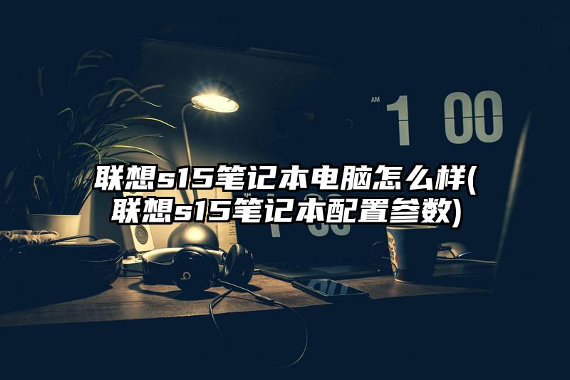 聯想s15筆記本電腦怎么樣(聯想s15筆記本配置參數)
