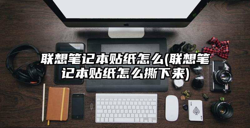 聯想筆記本貼紙怎么(聯想筆記本貼紙怎么撕下來)