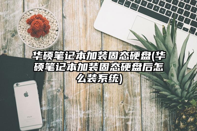 華碩筆記本加裝固態硬盤(華碩筆記本加裝固態硬盤后怎么裝系統)