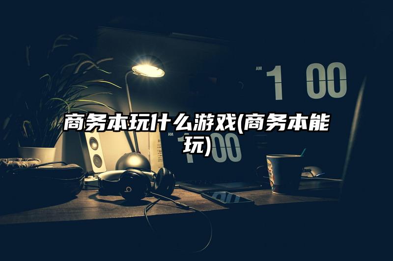 商務本玩什么游戲(商務本能玩)