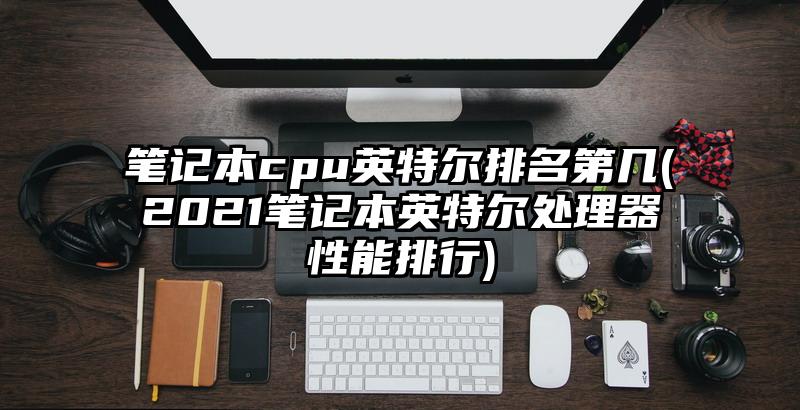 筆記本cpu英特爾排名第幾(2021筆記本英特爾處理器性能排行)