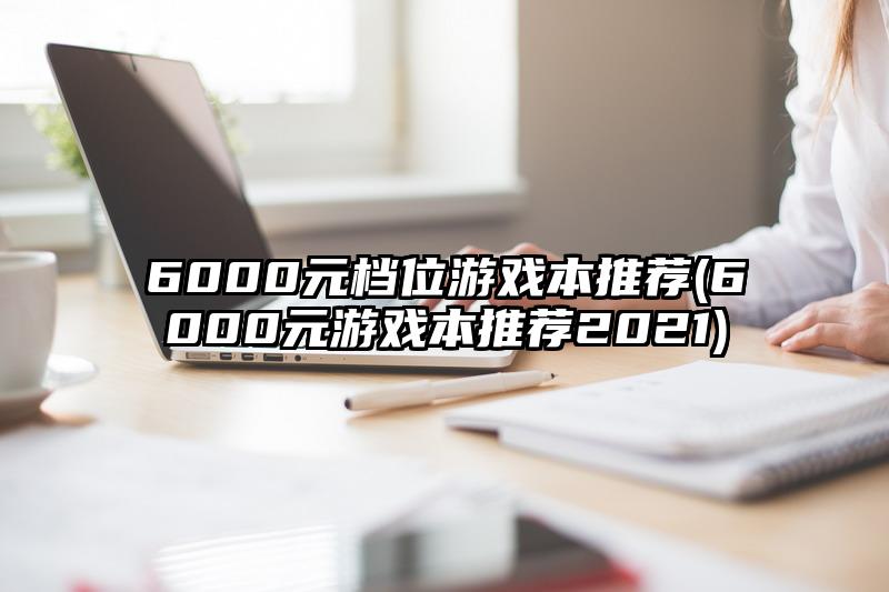 6000元檔位游戲本推薦(6000元游戲本推薦2021)