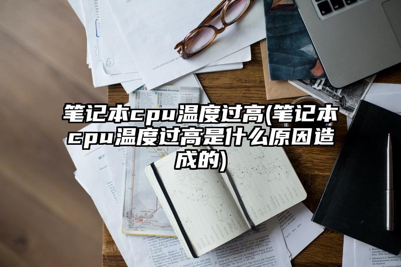 筆記本cpu溫度過高(筆記本cpu溫度過高是什么原因造成的)