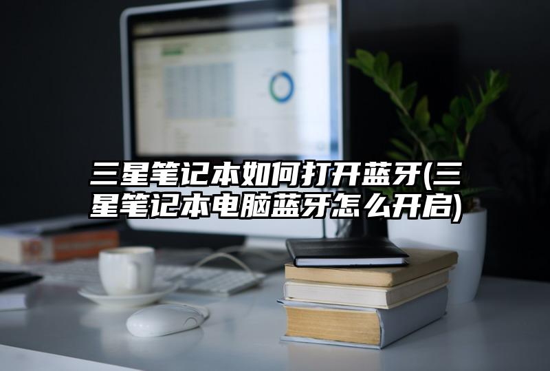 三星筆記本如何打開藍牙(三星筆記本電腦藍牙怎么開啟)