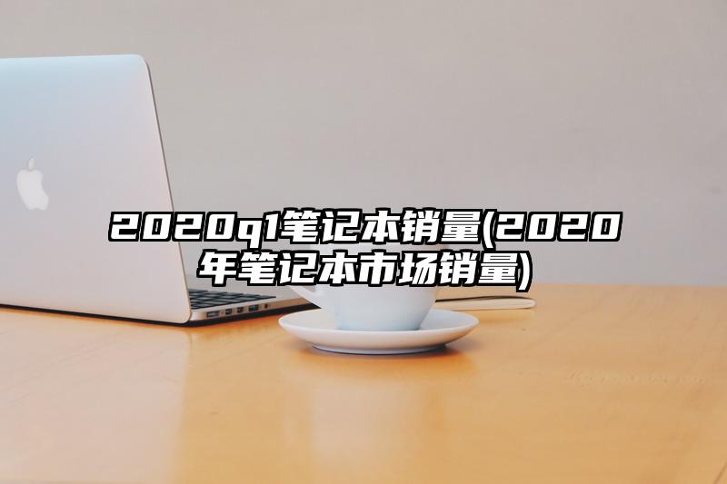 2020q1筆記本銷量(2020年筆記本市場銷量)