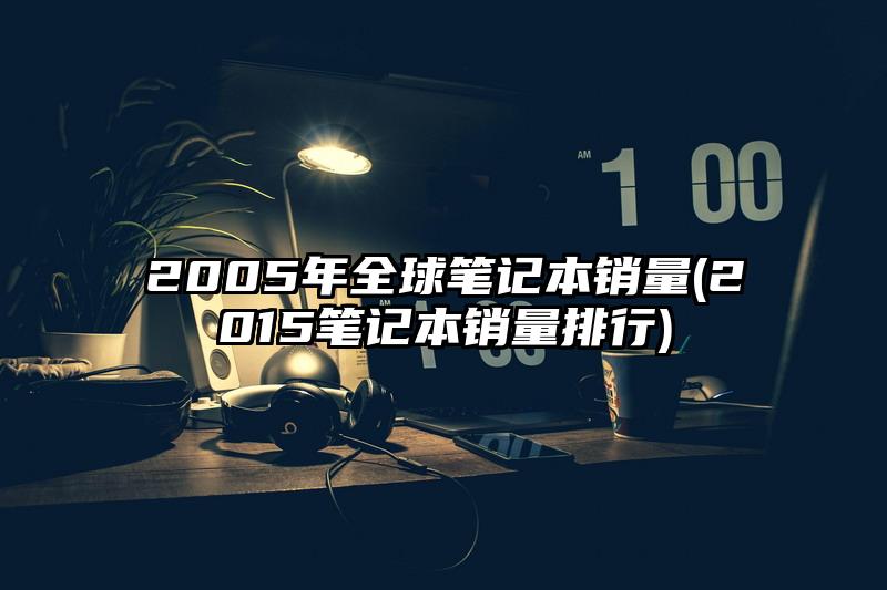 2005年全球筆記本銷量(2015筆記本銷量排行)