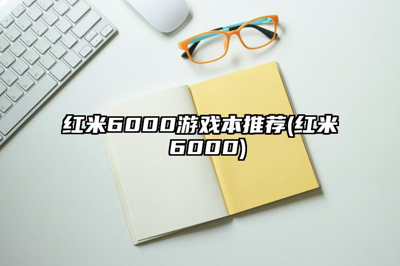 紅米6000游戲本推薦(紅米 6000)