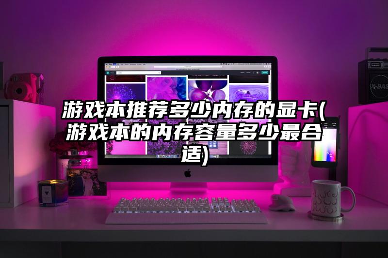 游戲本推薦多少內存的顯卡(游戲本的內存容量多少最合適)