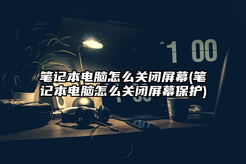 筆記本電腦怎么關閉屏幕(筆記本電腦怎么關閉屏幕保護)