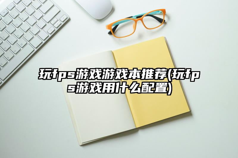 玩fps游戲游戲本推薦(玩fps游戲用什么配置)