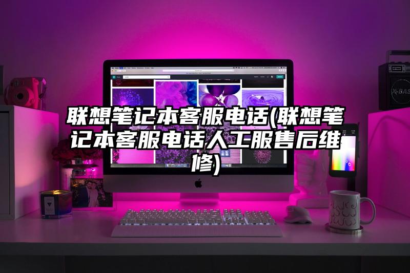聯想筆記本客服電話(聯想筆記本客服電話人工服售后維修)