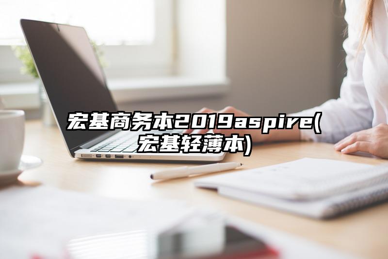 宏基商務(wù)本2019aspire(宏基輕薄本)