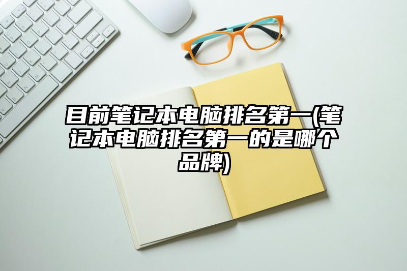 目前筆記本電腦排名第一(筆記本電腦排名第一的是哪個品牌)
