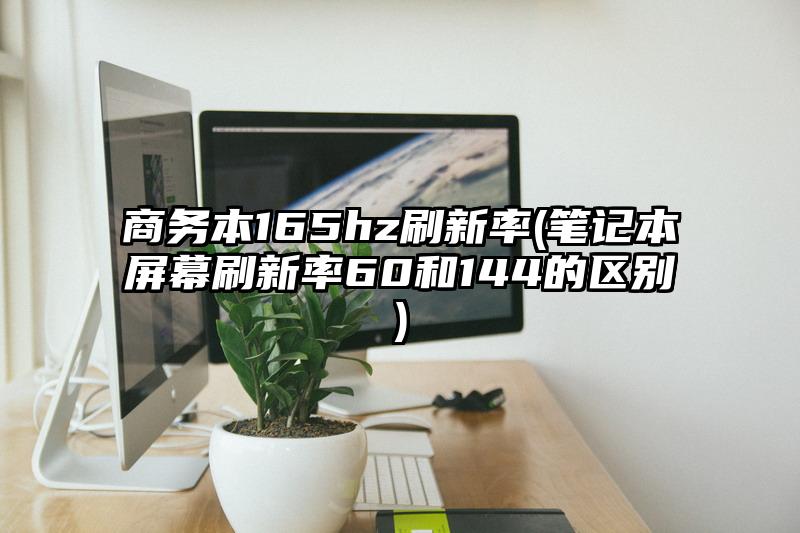 商務本165hz刷新率(筆記本屏幕刷新率60和144的區別)