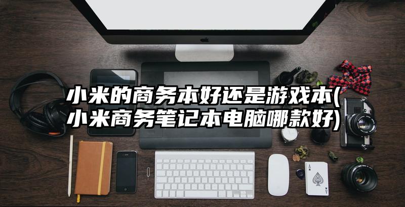 小米的商務本好還是游戲本(小米商務筆記本電腦哪款好)