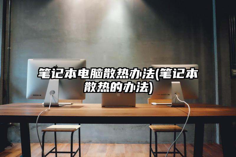 筆記本電腦散熱辦法(筆記本散熱的辦法)