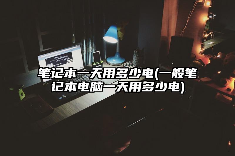 筆記本一天用多少電(一般筆記本電腦一天用多少電)