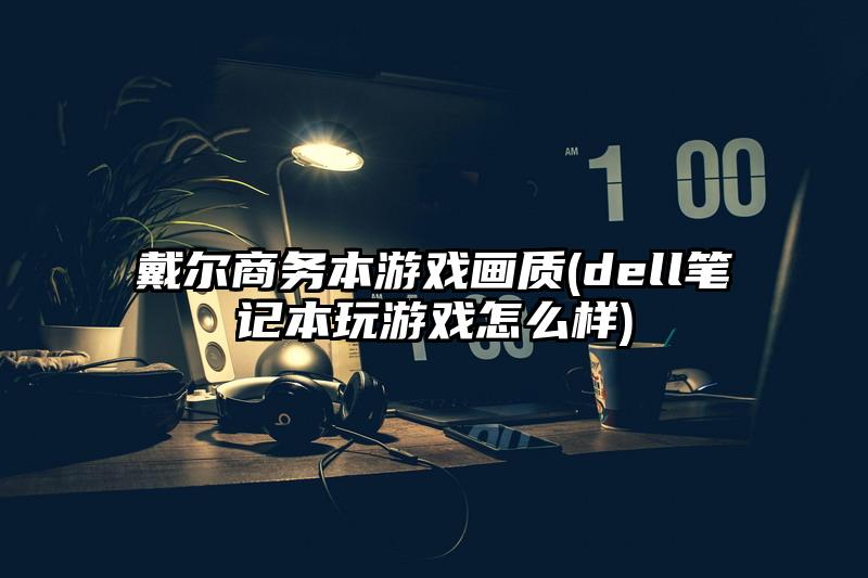 戴爾商務(wù)本游戲畫質(zhì)(dell筆記本玩游戲怎么樣)