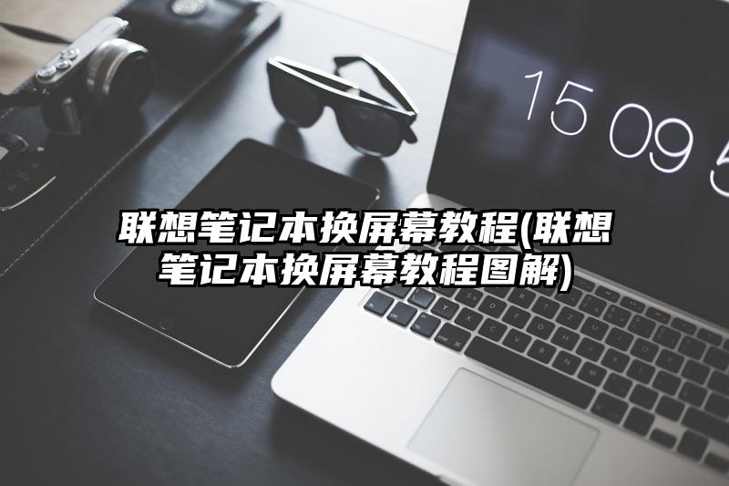 聯想筆記本換屏幕教程(聯想筆記本換屏幕教程圖解)