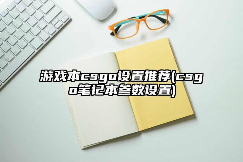 游戲本csgo設置推薦(csgo筆記本參數設置)