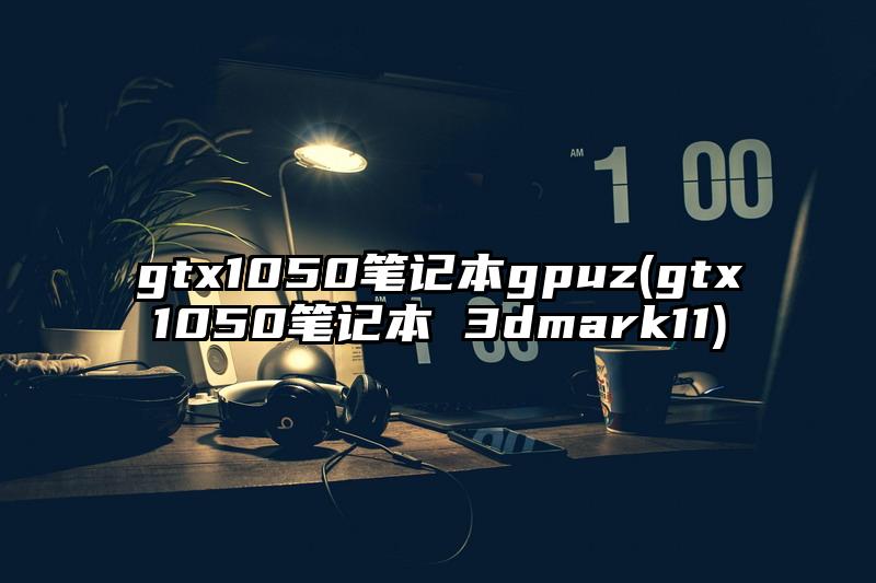 gtx1050筆記本gpuz(gtx1050筆記本 3dmark11)