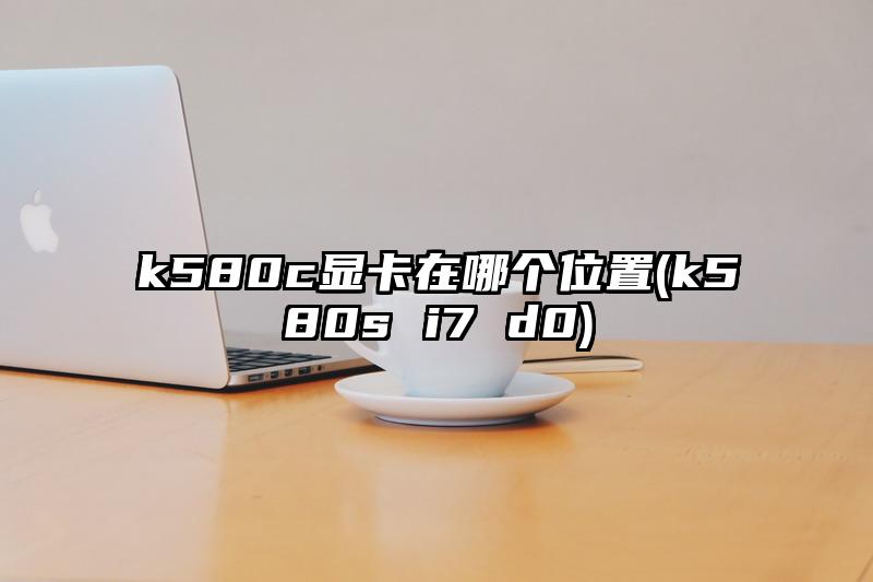 k580c顯卡在哪個位置(k580s i7 d0)