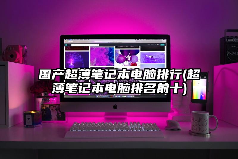 國產(chǎn)超薄筆記本電腦排行(超薄筆記本電腦排名前十)