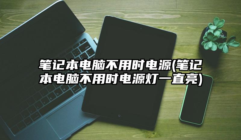 筆記本電腦不用時電源(筆記本電腦不用時電源燈一直亮)