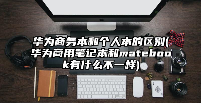 華為商務本和個人本的區別(華為商用筆記本和matebook有什么不一樣)