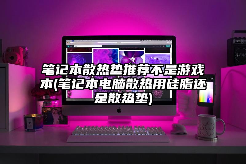 筆記本散熱墊推薦不是游戲本(筆記本電腦散熱用硅脂還是散熱墊)