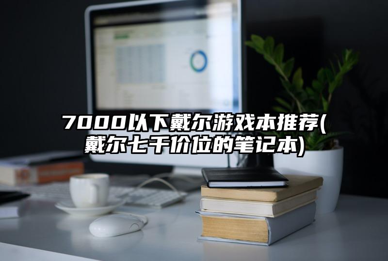 7000以下戴爾游戲本推薦(戴爾七千價位的筆記本)