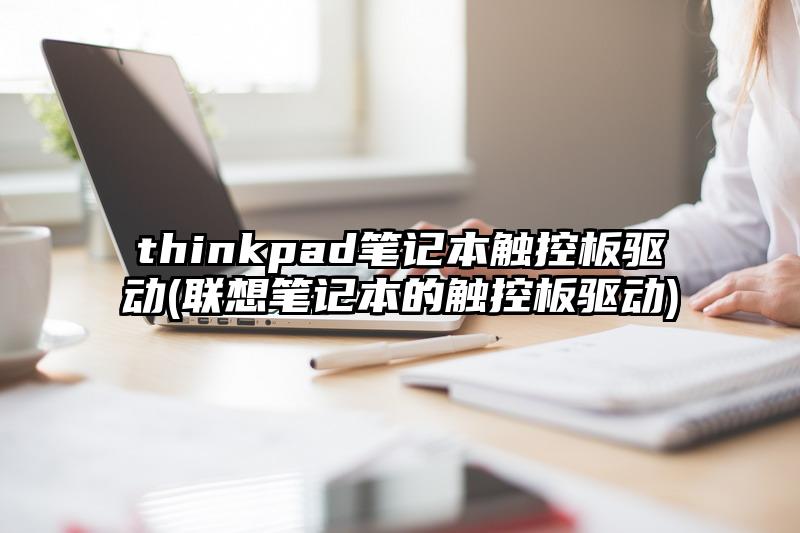 thinkpad筆記本觸控板驅動(聯想筆記本的觸控板驅動)