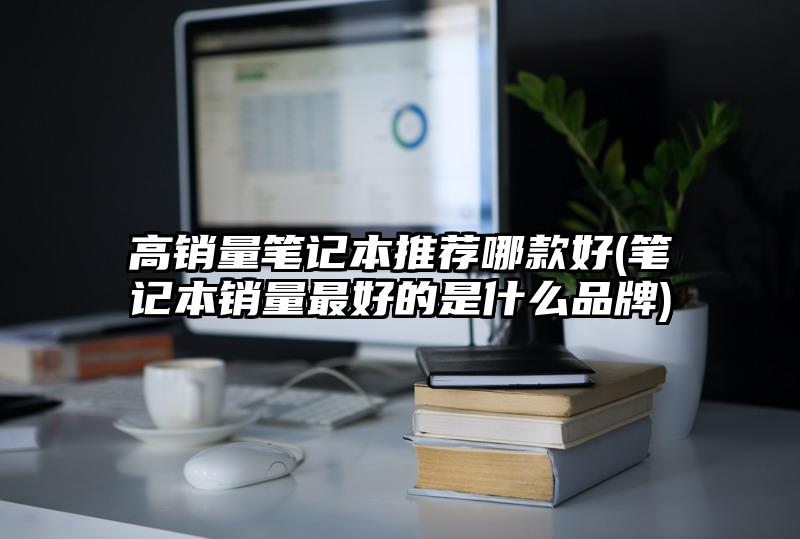 高銷量筆記本推薦哪款好(筆記本銷量最好的是什么品牌)