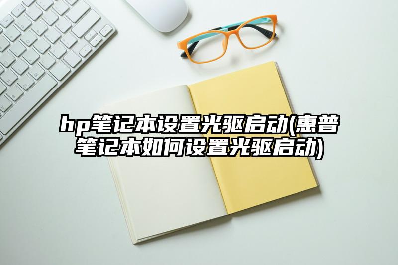 hp筆記本設(shè)置光驅(qū)啟動(dòng)(惠普筆記本如何設(shè)置光驅(qū)啟動(dòng))