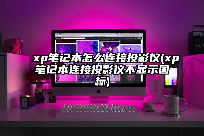 xp筆記本怎么連接投影儀(xp筆記本連接投影儀不顯示圖標)